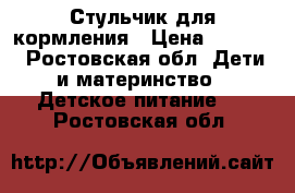 Стульчик для кормления › Цена ­ 1 000 - Ростовская обл. Дети и материнство » Детское питание   . Ростовская обл.